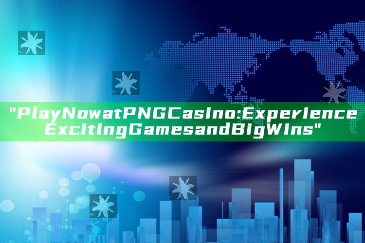 "Play Now at PNG Casino: Experience Exciting Games and Big Wins"