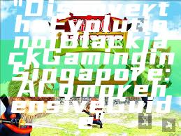 "Discover the Evolution of Blackjack Gaming in Singapore: A Comprehensive Guide"